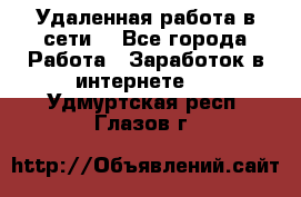 Удаленная работа в сети. - Все города Работа » Заработок в интернете   . Удмуртская респ.,Глазов г.